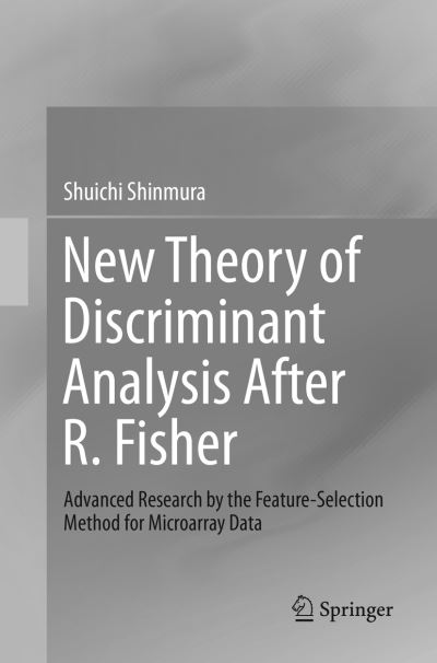 New Theory of Discriminant Analysis After R. Fisher: Advanced Research by the Feature Selection Method for Microarray Data - Shuichi Shinmura - Books - Springer Verlag, Singapore - 9789811095467 - July 7, 2018