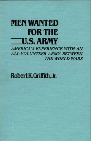 Cover for Robert K. Griffith · Men Wanted for the U.S. Army: America's Experience with an All-Volunteer Army Between the World Wars (Hardcover Book) (1982)