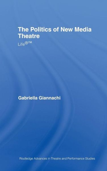 Cover for Gabriella Giannachi · The Politics of New Media Theatre: Life®™ - Routledge Advances in Theatre &amp; Performance Studies (Gebundenes Buch) (2006)