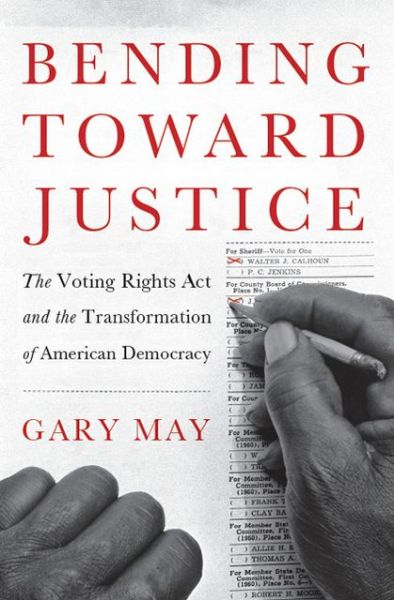 Cover for Gary May · Bending Toward Justice: The Voting Rights Act and the Transformation of American Democracy (Gebundenes Buch) (2013)