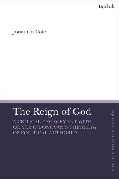 Cover for Cole, Jonathan (Charles Sturt University, Australia) · The Reign of God: A Critical Engagement with Oliver O’Donovan’s Theology of Political Authority - T&amp;T Clark Enquiries in Theological Ethics (Hardcover Book) (2022)