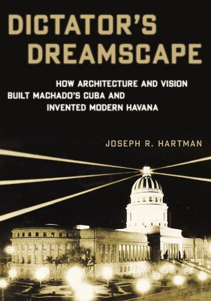 Cover for Joseph Hartman · Dictator's Dreamscape: How Architecture and Vision Built Machado's Cuba and Invented Modern Havana (Gebundenes Buch) (2019)