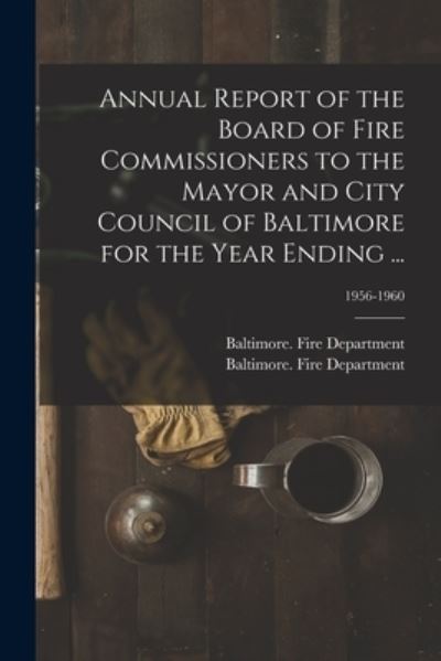 Cover for Baltimore (MD ) Fire Department · Annual Report of the Board of Fire Commissioners to the Mayor and City Council of Baltimore for the Year Ending ...; 1956-1960 (Paperback Book) (2021)