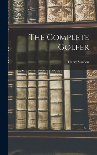 Complete Golfer - Harry Vardon - Książki - Creative Media Partners, LLC - 9781015416468 - 26 października 2022