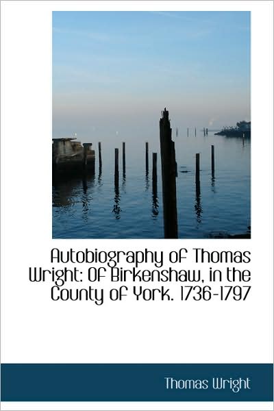 Cover for Thomas Wright · Autobiography of Thomas Wright: of Birkenshaw, in the County of York. 1736-1797 (Hardcover Book) (2009)