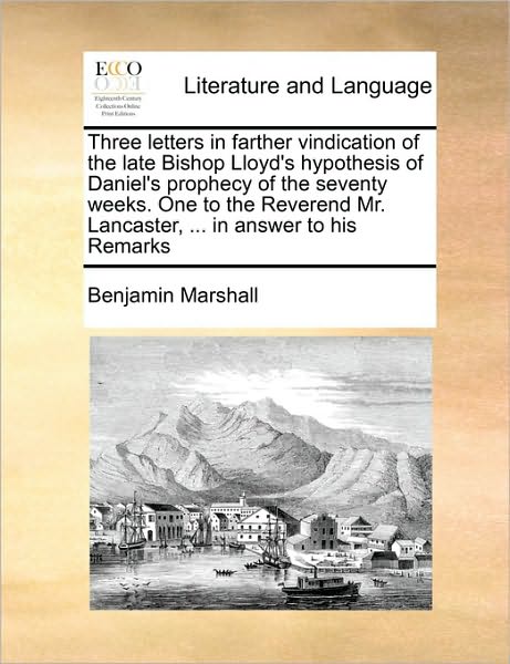 Three Letters in Farther Vindication of the Late Bishop Lloyd's Hypothesis of Daniel's Prophecy of the Seventy Weeks. One to the Reverend Mr. Lancaste - Benjamin Marshall - Bücher - Gale Ecco, Print Editions - 9781171482468 - 15. August 2010
