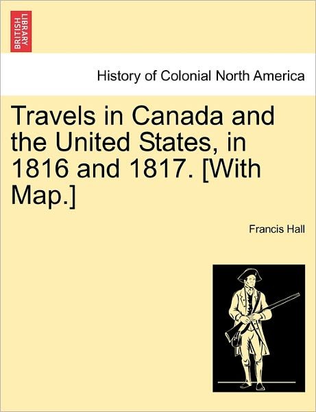 Travels in Canada and the United States, in 1816 and 1817. [with Map.] - Francis Hall - Books - British Library, Historical Print Editio - 9781241334468 - March 1, 2011