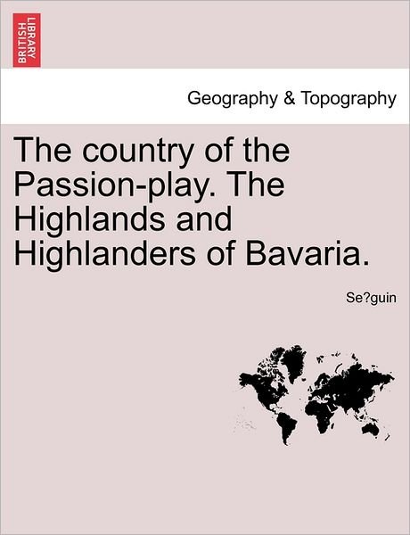 The Country of the Passion-play. the Highlands and Highlanders of Bavaria. - Se Guin - Boeken - British Library, Historical Print Editio - 9781241488468 - 1 maart 2011
