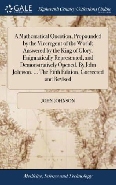 Cover for John Johnson · A Mathematical Question, Propounded by the Viceregent of the World; Answered by the King of Glory. Enigmatically Represented, and Demonstratively ... ... The Fifth Edition, Corrected and Revised (Hardcover Book) (2018)