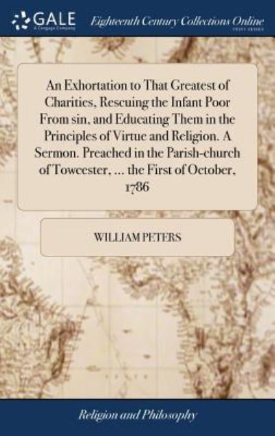 Cover for William Peters · An Exhortation to That Greatest of Charities, Rescuing the Infant Poor from Sin, and Educating Them in the Principles of Virtue and Religion. a Sermon. Preached in the Parish-Church of Towcester, ... the First of October, 1786 (Hardcover Book) (2018)