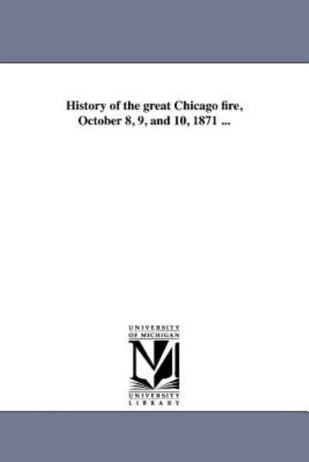 History of the Great Chicago Fire, October 8, 9, and 10, 1871 ... - Michigan Historical Reprint Series - Books - Scholarly Publishing Office, University  - 9781418194468 - August 19, 2011