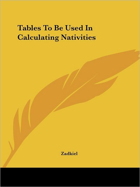 Tables to Be Used in Calculating Nativities - Zadkiel - Books - Kessinger Publishing, LLC - 9781425305468 - December 8, 2005