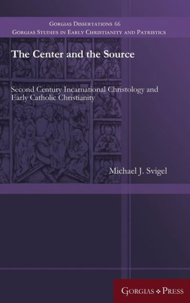 Cover for Michael Svigel · The Center and the Source: Second Century Incarnational Christology and Early Catholic Christianity - Gorgias Studies in Early Christianity and Patristics (Gebundenes Buch) (2016)