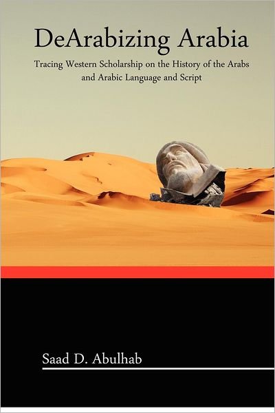 Cover for Saad D. Abulhab · Dearabizing Arabia: Tracing Western Scholarship on the History of the Arabs and Arabic Language and Script (Paperback Book) (2012)