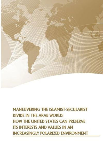 Cover for U S Army War College Press · Maneuvering the Islamist-secularist Divide in the Arab World: How the United States Can Preserve Its Interests and Values in an Increasingly Polarized (Taschenbuch) (2014)