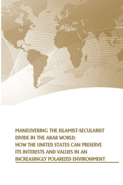Cover for U S Army War College Press · Maneuvering the Islamist-secularist Divide in the Arab World: How the United States Can Preserve Its Interests and Values in an Increasingly Polarized (Paperback Book) (2014)