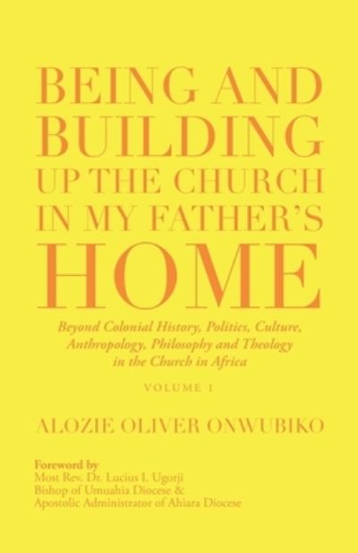 Being and Building up the Church in My Father's Home: Beyond Colonial History, Politics, Culture, Anthropology, Philosophy and Theology in the Church in Africa - Alozie Oliver Onwubiko - Books - iUniverse - 9781532098468 - May 29, 2020