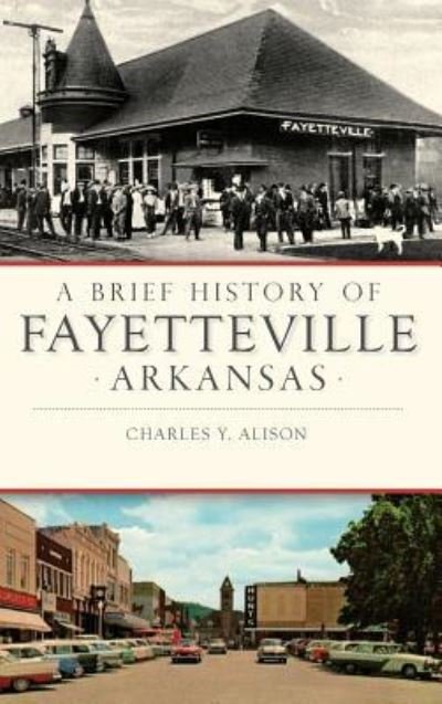 Charles Y Alison · A Brief History of Fayetteville, Arkansas (Hardcover Book) (2017)