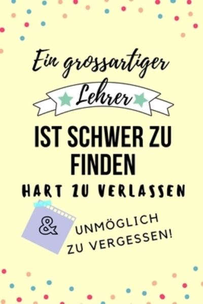 Cover for Lehrer Geschenk · Ein Grossartiger Lehrer Ist Schwer Zu Finden Hart Zu Verlassen Unmoeglich Zu Vergessen! (Taschenbuch) (2019)