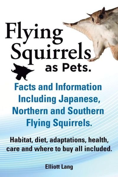 Cover for Elliot Lang · Flying Squirrels As Pets. Facts and Information. Including Japanese, Northern and Southern Flying Squirrels. Habitat, Diet, Adaptations, Health, Care (Paperback Book) (2013)