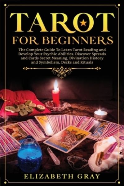 Tarot for Beginners: The Complete Guide To Learn Tarot Reading and Develop Your Psychic Abilities. Discover Spreads and Cards Secret Meaning, Divination History and Symbolism, Decks and Rituals - Elizabeth Gray - Books - Viem Ltd - 9781914014468 - November 10, 2020