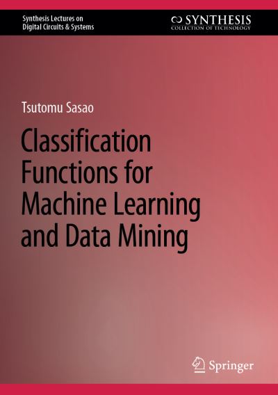 Classification Functions for Machine Learning and Data Mining - Synthesis Lectures on Digital Circuits & Systems - Tsutomu Sasao - Bøger - Springer International Publishing AG - 9783031353468 - 15. juli 2023