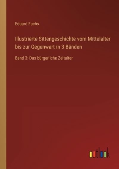 Illustrierte Sittengeschichte vom Mittelalter bis zur Gegenwart in 3 Banden: Band 3: Das burgerliche Zeitalter - Fuchs Eduard Fuchs - Books - Outlook Verlag - 9783368277468 - October 7, 2022