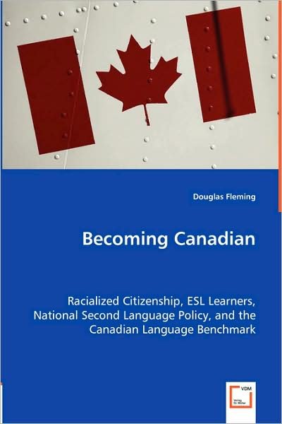 Becoming Canadian: Racialized Citizenship, Esl Learners, National Second Language Policy, and the Canadian Language Benchmark - Douglas Fleming - Books - VDM Verlag - 9783639003468 - May 8, 2008