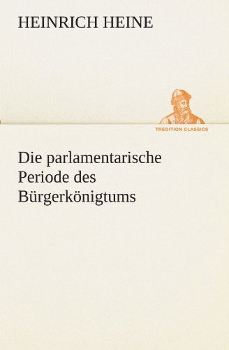 Die Parlamentarische Periode Des Bürgerkönigtums (Tredition Classics) (German Edition) - Heinrich Heine - Livres - tredition - 9783842490468 - 5 mai 2012