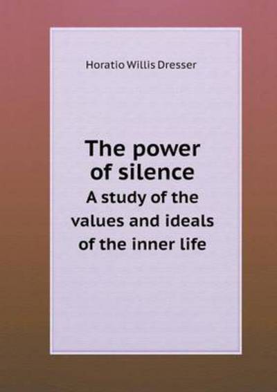 Cover for Horatio W Dresser · The Power of Silence a Study of the Values and Ideals of the Inner Life (Paperback Book) (2015)