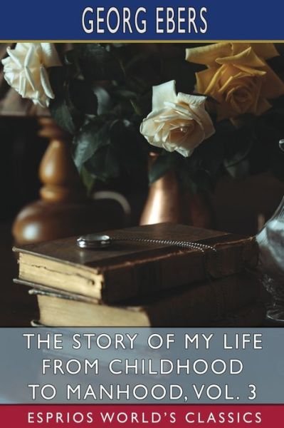 The Story of My Life from Childhood to Manhood, Vol. 3 (Esprios Classics): The Autobiography of Georg Ebers - Georg Ebers - Livros - Blurb - 9798210301468 - 6 de maio de 2024