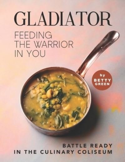 Cover for Betty Green · Gladiator - Feeding the Warrior in You: Battle Ready in The Culinary Coliseum (Paperback Bog) (2021)