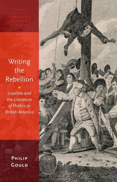 Cover for Gould, Philip (Professor of English, Professor of English, Brown University) · Writing the Rebellion: Loyalists and the Literature of Politics in British America - Oxford Studies in American Literary History (Paperback Bog) (2016)