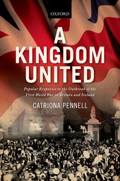 Cover for Pennell, Catriona (Senior Lecturer in History, Senior Lecturer in History, University of Exeter) · A Kingdom United: Popular Responses to the Outbreak of the First World War in Britain and Ireland (Paperback Book) (2014)