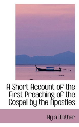 A Short Account of the First Preaching of the Gospel by the Apostles - By a Mother - Boeken - BiblioLife - 9780559231469 - 9 oktober 2008