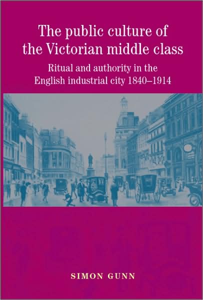 Cover for Simon Gunn · The Public Culture of the Victorian Middle Class: Ritual and Authority in the English Industrial City 1840–1914 (Paperback Book) (2007)