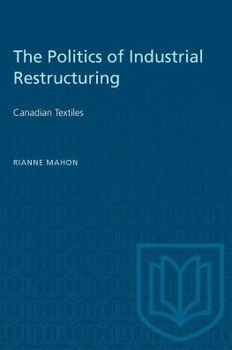 Cover for Rianne Mahon · The Politics of Industrial Restructuring: Canadian Textiles - Heritage (Paperback Book) (1984)