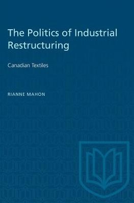 Cover for Rianne Mahon · The Politics of Industrial Restructuring: Canadian Textiles - Heritage (Taschenbuch) (1984)