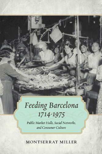 Cover for Montserrat Miller · Feeding Barcelona, 1714-1975: Public Market Halls, Social Networks, and Consumer Culture (Paperback Book) (2015)