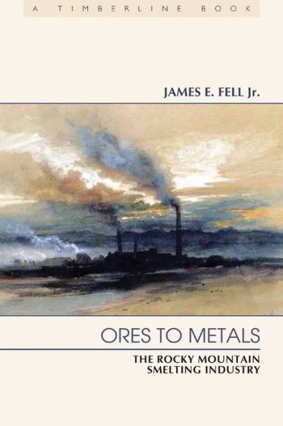 Cover for Fell, Jr., James E. · Ores to Metals: The Rocky Mountain Smelting Industry - Timberline Books (Paperback Book) (2009)