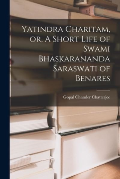 Cover for Gopal Chander Chatterjee · Yatindra Charitam, or, A Short Life of Swami Bhaskarananda Saraswati of Benares (Paperback Book) (2021)