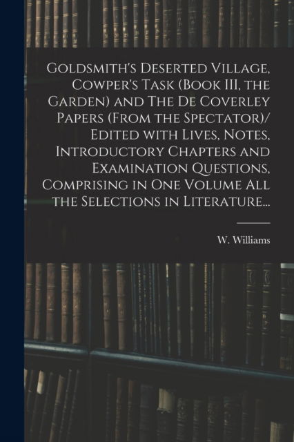 Goldsmith's Deserted Village, Cowper's Task (book III, the Garden) and The De Coverley Papers (from the Spectator)/ Edited With Lives, Notes, Introductory Chapters and Examination Questions, Comprising in One Volume All the Selections in Literature... - W (Ed ) Williams - Livres - Legare Street Press - 9781014461469 - 9 septembre 2021