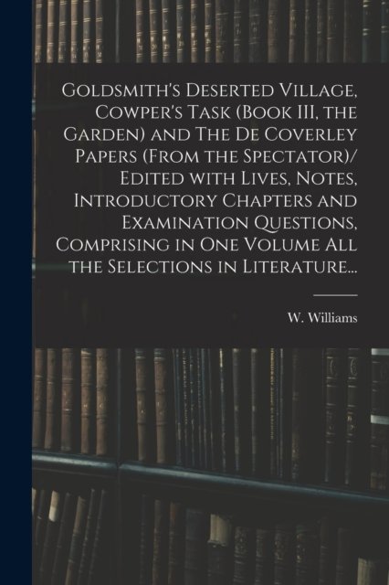 Cover for W (Ed ) Williams · Goldsmith's Deserted Village, Cowper's Task (book III, the Garden) and The De Coverley Papers (from the Spectator)/ Edited With Lives, Notes, Introductory Chapters and Examination Questions, Comprising in One Volume All the Selections in Literature... (Paperback Bog) (2021)