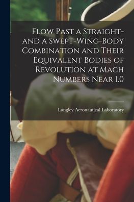 Cover for Langley Aeronautical Laboratory · Flow Past a Straight- and a Swept-wing-body Combination and Their Equivalent Bodies of Revolution at Mach Numbers Near 1.0 (Paperback Book) (2021)