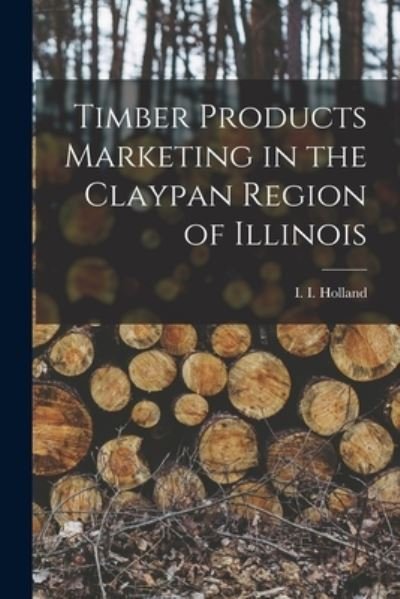 Cover for I I (Israel Irving) 1915- Holland · Timber Products Marketing in the Claypan Region of Illinois (Paperback Book) (2021)