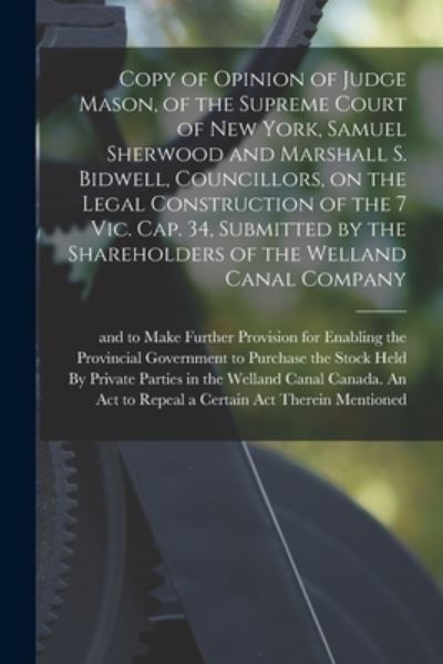 Cover for Canada an Act to Repeal a Certain Ac · Copy of Opinion of Judge Mason, of the Supreme Court of New York, Samuel Sherwood and Marshall S. Bidwell, Councillors, on the Legal Construction of the 7 Vic. Cap. 34, Submitted by the Shareholders of the Welland Canal Company [microform] (Paperback Book) (2021)