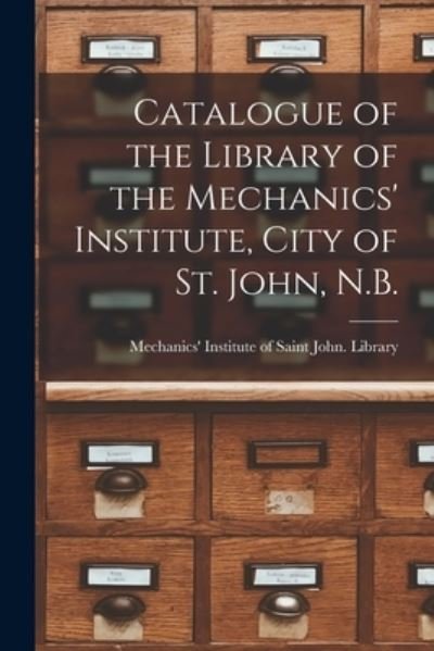 Cover for Mechanics' Institute of Saint John (N · Catalogue of the Library of the Mechanics' Institute, City of St. John, N.B. [microform] (Paperback Book) (2021)