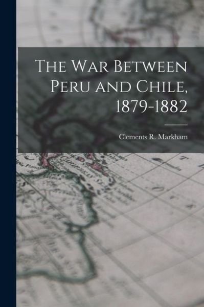 Cover for Clements R. Markham · War Between Peru and Chile, 1879-1882 (Book) (2022)