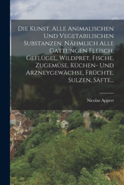 Cover for Nicolas Appert · Die Kunst, Alle Animalischen und Vegetabilischen Substanzen, Nähmlich Alle Gattungen Fleisch, Geflügel, Wildpret, Fische, Zugemüse, Küchen- und Arzneygewächse, Früchte, Sulzen, Säfte... (Book) (2022)