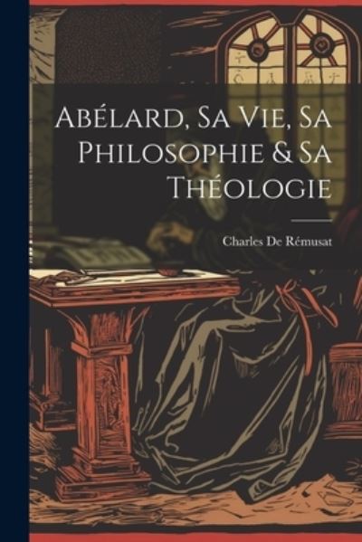 Cover for Charles de Rémusat · Abélard, Sa Vie, Sa Philosophie &amp; Sa Théologie (Book) (2023)